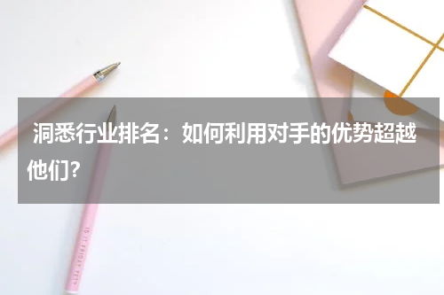  洞悉行业排名：如何利用对手的优势超越他们？