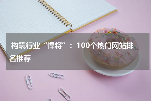  构筑行业“悍将”：100个热门网站排名推荐