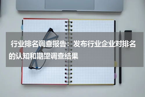  行业排名调查报告：发布行业企业对排名的认知和期望调查结果