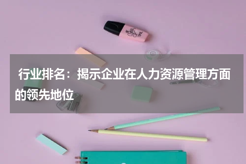 行业排名：揭示企业在人力资源管理方面的领先地位