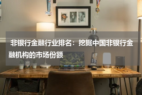  非银行金融行业排名：挖掘中国非银行金融机构的市场份额