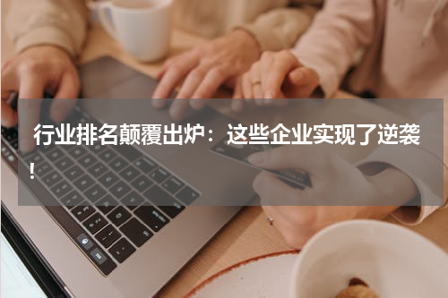  行业排名颠覆出炉：这些企业实现了逆袭！