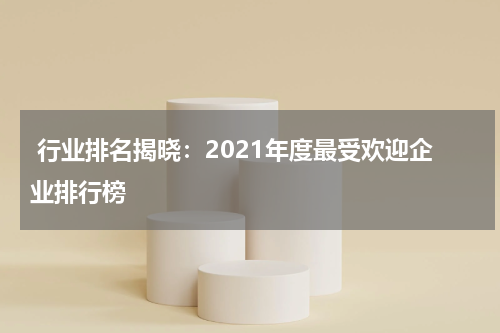  行业排名揭晓：2021年度最受欢迎企业排行榜