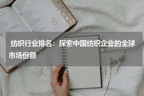  纺织行业排名：探索中国纺织企业的全球市场份额