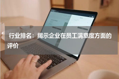  行业排名：揭示企业在员工满意度方面的评价