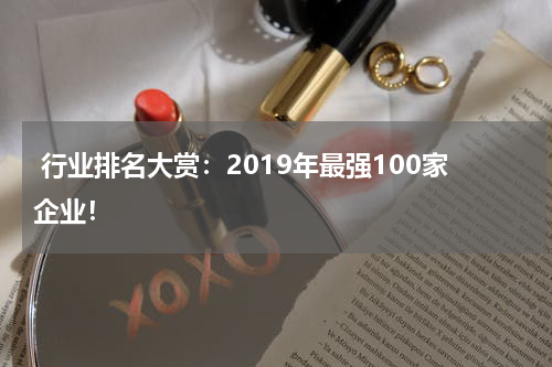  行业排名大赏：2019年最强100家企业！