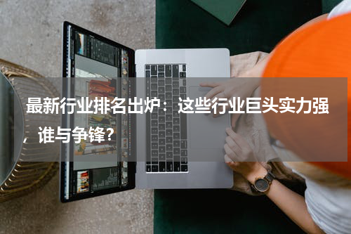 最新行业排名出炉：这些行业巨头实力强，谁与争锋？