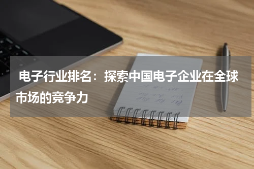 电子行业排名：探索中国电子企业在全球市场的竞争力