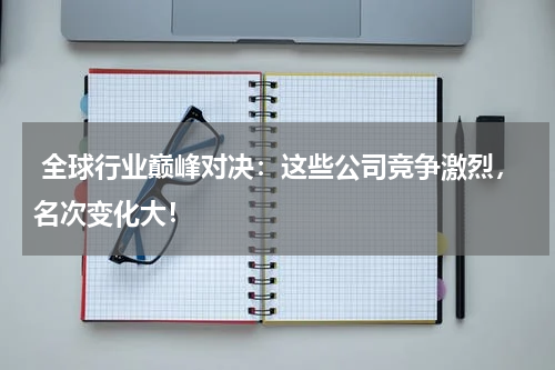  全球行业巅峰对决：这些公司竞争激烈，名次变化大！