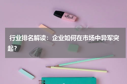  行业排名解读：企业如何在市场中异军突起？