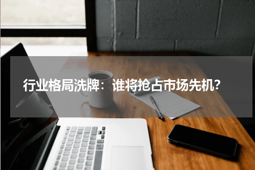  行业格局洗牌：谁将抢占市场先机？