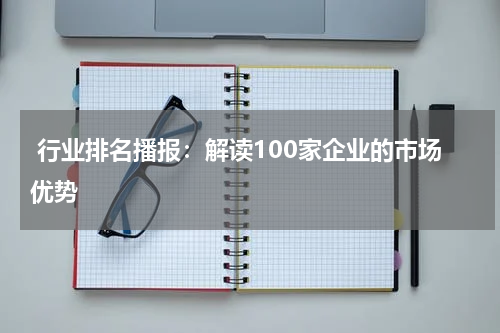  行业排名播报：解读100家企业的市场优势