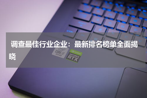 调查最佳行业企业：最新排名榜单全面揭晓