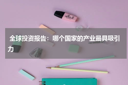  全球投资报告：哪个国家的产业最具吸引力