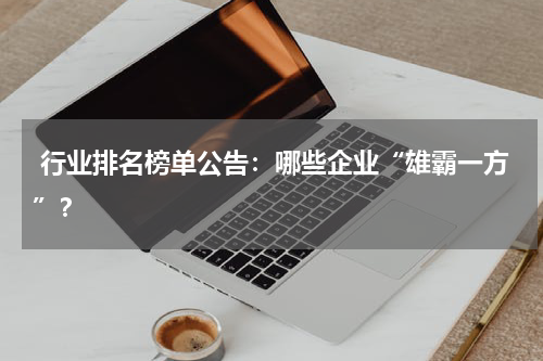  行业排名榜单公告：哪些企业“雄霸一方”？