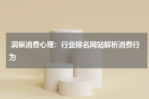  洞察消费心理：行业排名网站解析消费行为