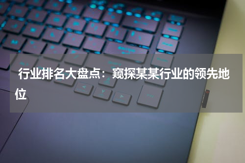  行业排名大盘点：窥探某某行业的领先地位