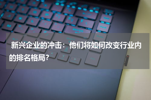  新兴企业的冲击：他们将如何改变行业内的排名格局？