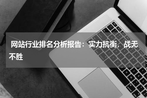  网站行业排名分析报告：实力抗衡，战无不胜