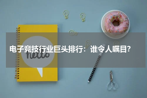  电子竞技行业巨头排行：谁令人瞩目？