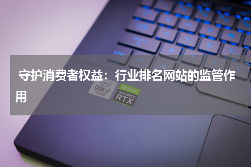  守护消费者权益：行业排名网站的监管作用