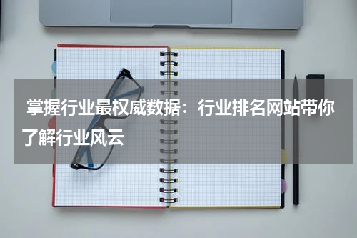  掌握行业最权威数据：行业排名网站带你了解行业风云