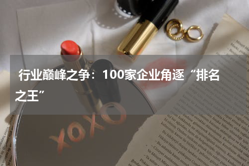  行业巅峰之争：100家企业角逐“排名之王”