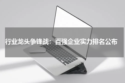  行业龙头争锋战：百强企业实力排名公布