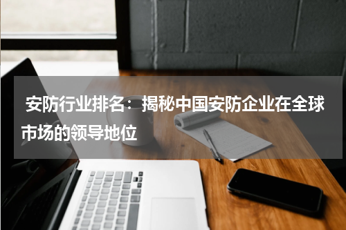  安防行业排名：揭秘中国安防企业在全球市场的领导地位