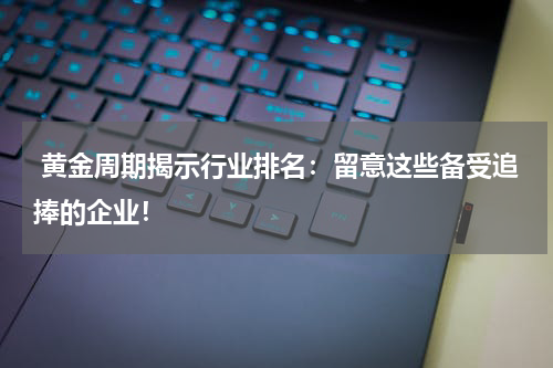  黄金周期揭示行业排名：留意这些备受追捧的企业！