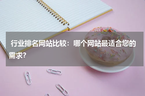  行业排名网站比较：哪个网站最适合您的需求？
