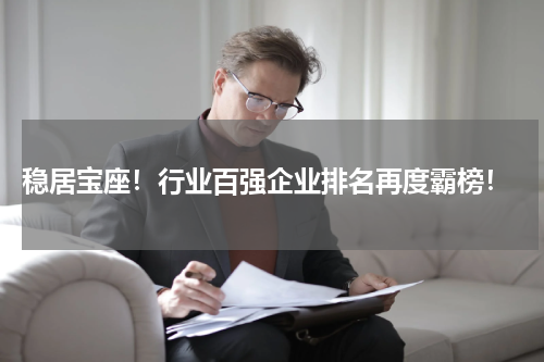  稳居宝座！行业百强企业排名再度霸榜！