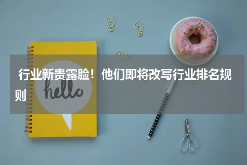  行业新贵露脸！他们即将改写行业排名规则