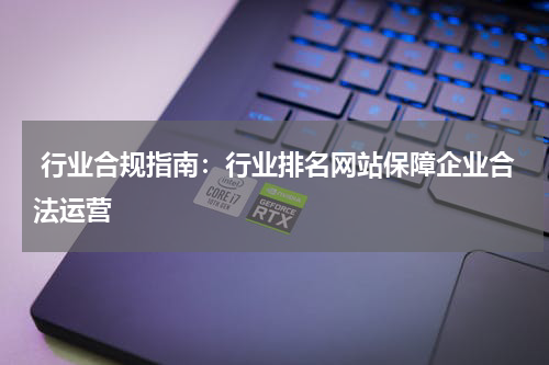  行业合规指南：行业排名网站保障企业合法运营
