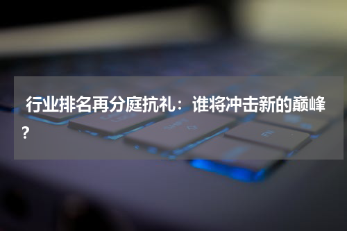 行业排名再分庭抗礼：谁将冲击新的巅峰？