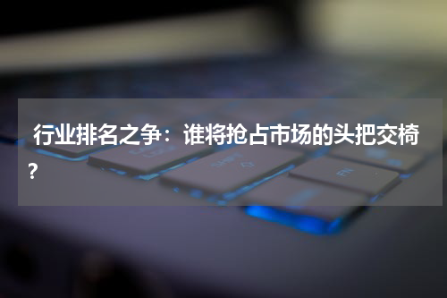  行业排名之争：谁将抢占市场的头把交椅？