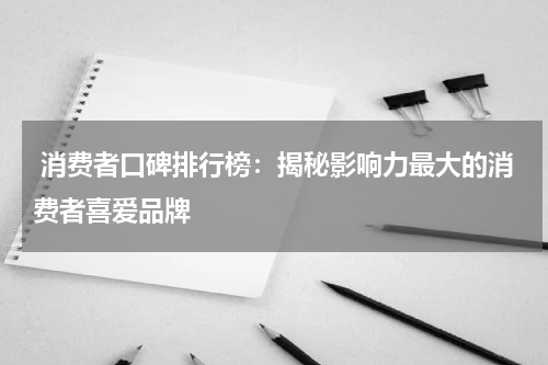  消费者口碑排行榜：揭秘影响力最大的消费者喜爱品牌