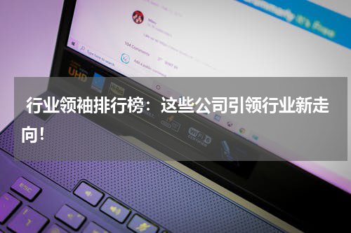  行业领袖排行榜：这些公司引领行业新走向！