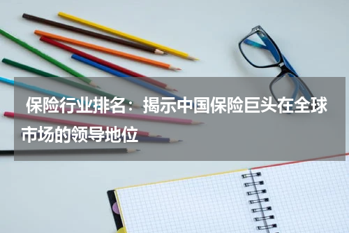  保险行业排名：揭示中国保险巨头在全球市场的领导地位