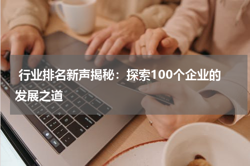  行业排名新声揭秘：探索100个企业的发展之道
