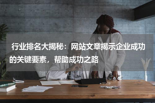  行业排名大揭秘：网站文章揭示企业成功的关键要素，帮助成功之路