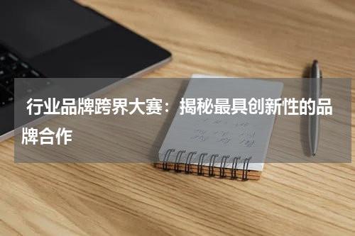  行业品牌跨界大赛：揭秘最具创新性的品牌合作