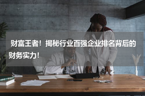  财富王者！揭秘行业百强企业排名背后的财务实力！