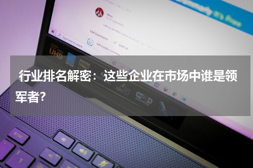  行业排名解密：这些企业在市场中谁是领军者？