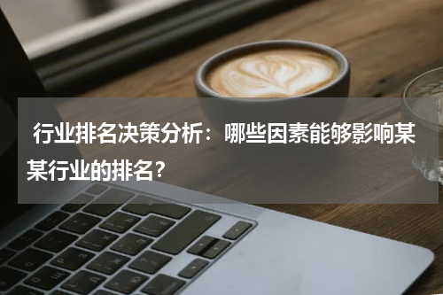  行业排名决策分析：哪些因素能够影响某某行业的排名？