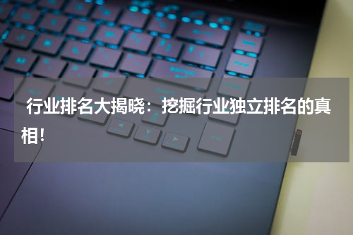  行业排名大揭晓：挖掘行业独立排名的真相！