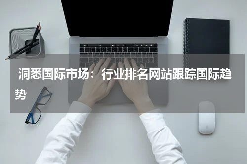  洞悉国际市场：行业排名网站跟踪国际趋势