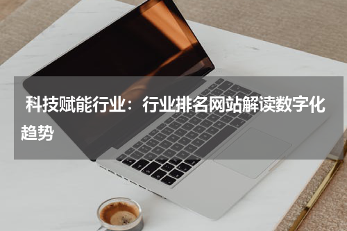  科技赋能行业：行业排名网站解读数字化趋势