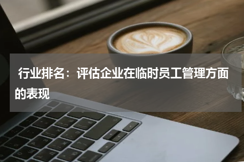  行业排名：评估企业在临时员工管理方面的表现