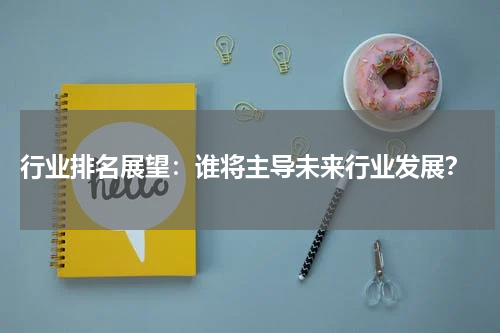  行业排名展望：谁将主导未来行业发展？